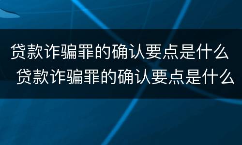 贷款诈骗罪的确认要点是什么 贷款诈骗罪的确认要点是什么内容