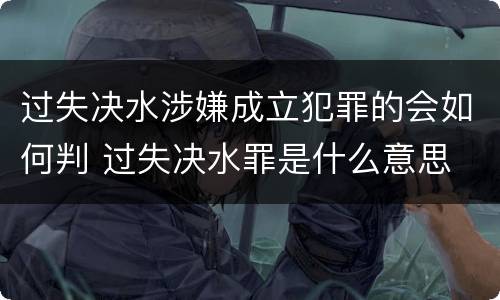 过失决水涉嫌成立犯罪的会如何判 过失决水罪是什么意思