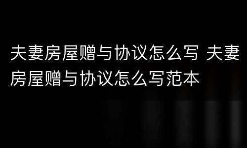 夫妻房屋赠与协议怎么写 夫妻房屋赠与协议怎么写范本