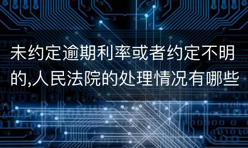 未约定逾期利率或者约定不明的,人民法院的处理情况有哪些