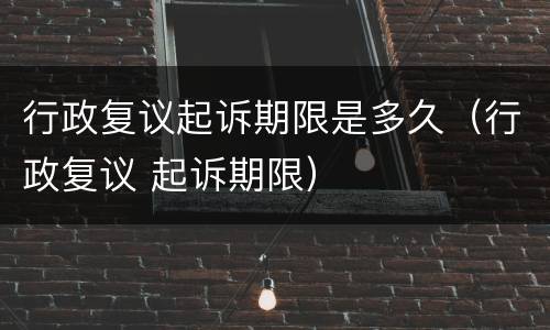 行政复议起诉期限是多久（行政复议 起诉期限）