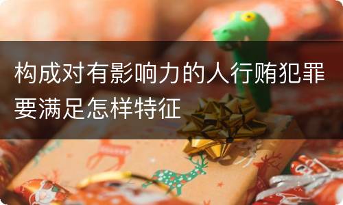 构成对有影响力的人行贿犯罪要满足怎样特征