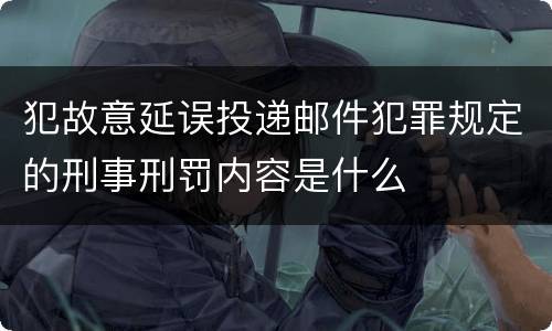 犯故意延误投递邮件犯罪规定的刑事刑罚内容是什么
