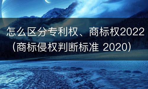 怎么区分专利权、商标权2022（商标侵权判断标准 2020）
