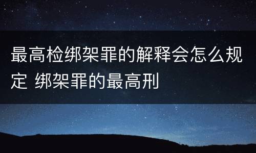 最高检绑架罪的解释会怎么规定 绑架罪的最高刑