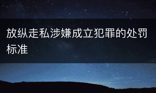 放纵走私涉嫌成立犯罪的处罚标准