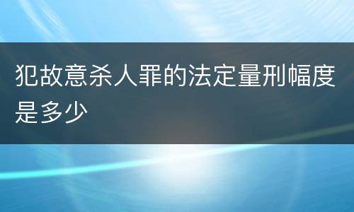 犯故意杀人罪的法定量刑幅度是多少