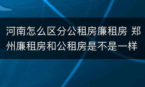 河南怎么区分公租房廉租房 郑州廉租房和公租房是不是一样