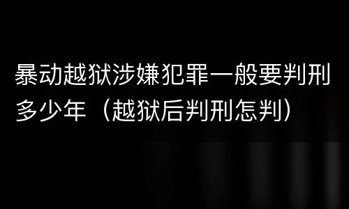 暴动越狱涉嫌犯罪一般要判刑多少年（越狱后判刑怎判）
