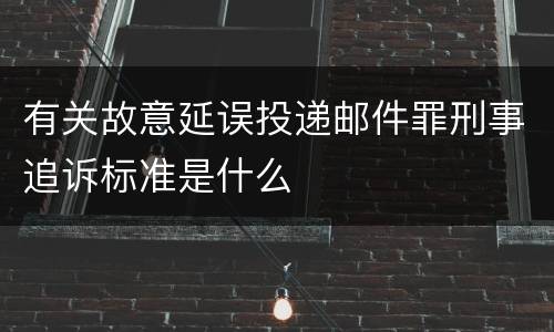 有关故意延误投递邮件罪刑事追诉标准是什么