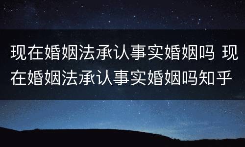 现在婚姻法承认事实婚姻吗 现在婚姻法承认事实婚姻吗知乎