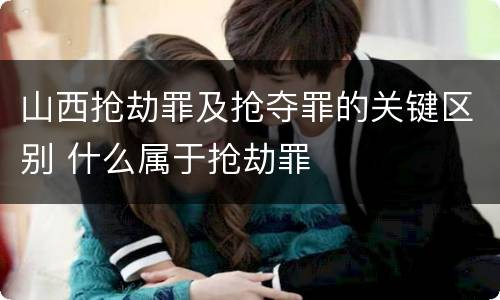 山西抢劫罪及抢夺罪的关键区别 什么属于抢劫罪