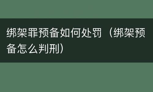 绑架罪预备如何处罚（绑架预备怎么判刑）