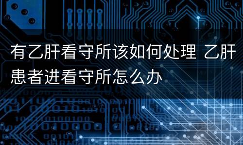 有乙肝看守所该如何处理 乙肝患者进看守所怎么办
