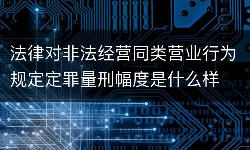 法律对非法经营同类营业行为规定定罪量刑幅度是什么样
