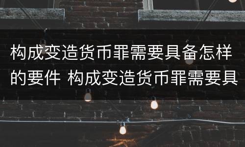 构成变造货币罪需要具备怎样的要件 构成变造货币罪需要具备怎样的要件