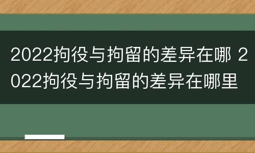 2022拘役与拘留的差异在哪 2022拘役与拘留的差异在哪里