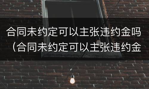 合同未约定可以主张违约金吗（合同未约定可以主张违约金吗怎么写）