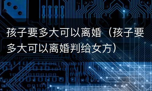 孩子要多大可以离婚（孩子要多大可以离婚判给女方）