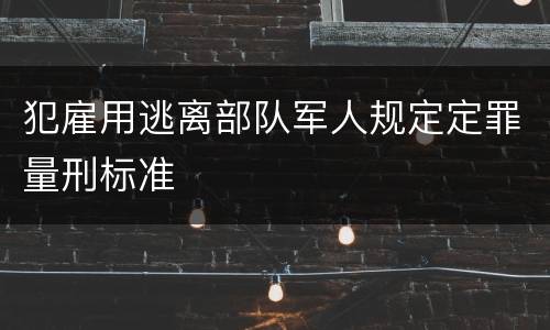犯雇用逃离部队军人规定定罪量刑标准