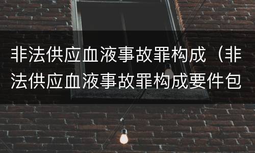 非法供应血液事故罪构成（非法供应血液事故罪构成要件包括）