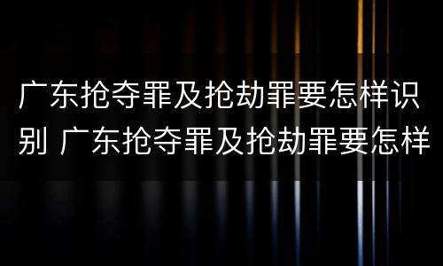 广东抢夺罪及抢劫罪要怎样识别 广东抢夺罪及抢劫罪要怎样识别判刑