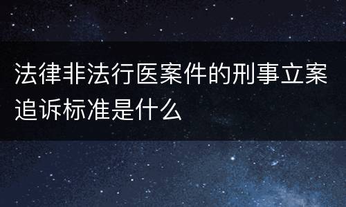 法律非法行医案件的刑事立案追诉标准是什么