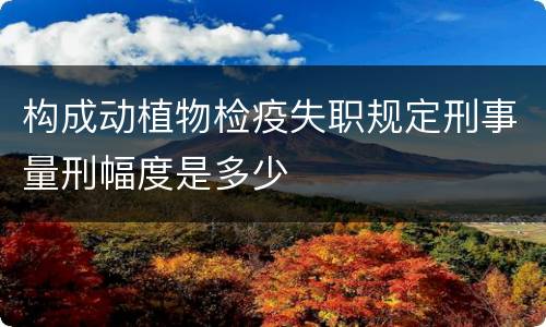 构成动植物检疫失职规定刑事量刑幅度是多少