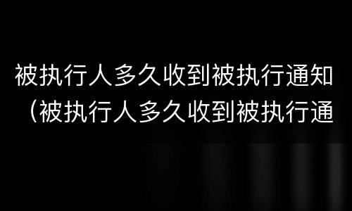 被执行人多久收到被执行通知（被执行人多久收到被执行通知函）