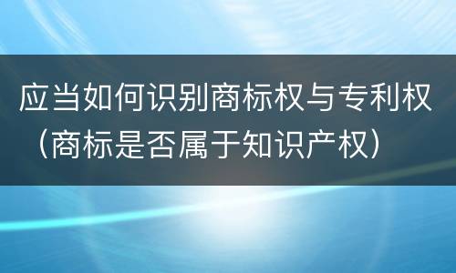 应当如何识别商标权与专利权（商标是否属于知识产权）