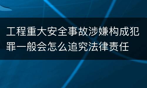 工程重大安全事故涉嫌构成犯罪一般会怎么追究法律责任