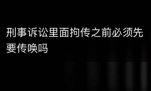 刑事诉讼里面拘传之前必须先要传唤吗