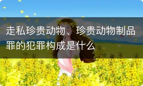 走私珍贵动物、珍贵动物制品罪的犯罪构成是什么