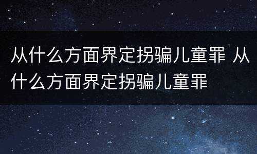 从什么方面界定拐骗儿童罪 从什么方面界定拐骗儿童罪