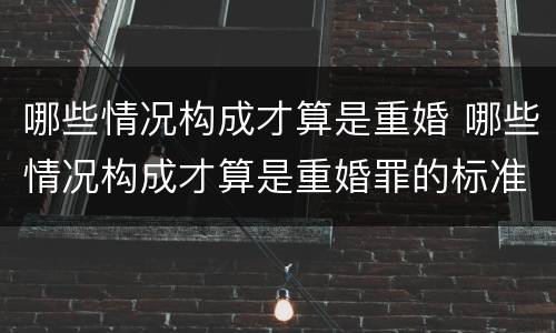 哪些情况构成才算是重婚 哪些情况构成才算是重婚罪的标准