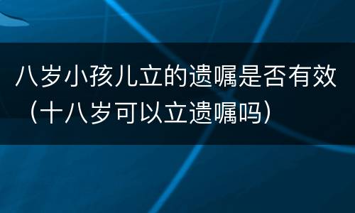 八岁小孩儿立的遗嘱是否有效（十八岁可以立遗嘱吗）