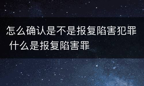 怎么确认是不是报复陷害犯罪 什么是报复陷害罪