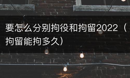 要怎么分别拘役和拘留2022（拘留能拘多久）