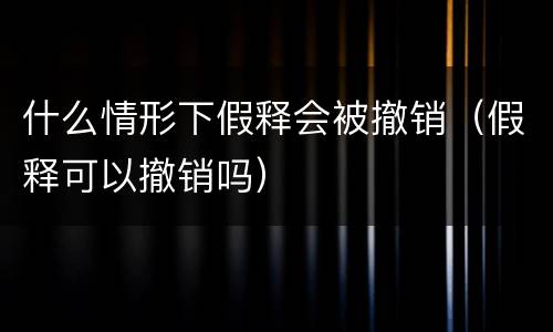 什么情形下假释会被撤销（假释可以撤销吗）