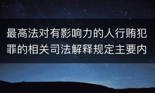 最高法对有影响力的人行贿犯罪的相关司法解释规定主要内容有哪些