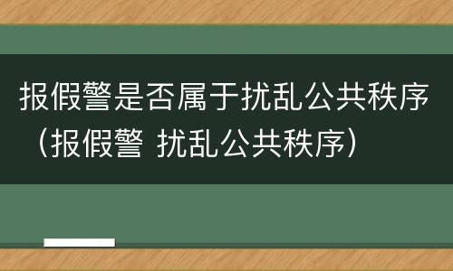 报假警是否属于扰乱公共秩序（报假警 扰乱公共秩序）