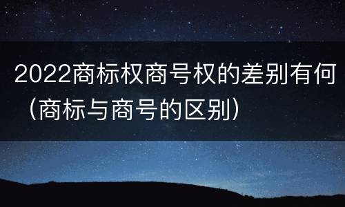 2022商标权商号权的差别有何（商标与商号的区别）