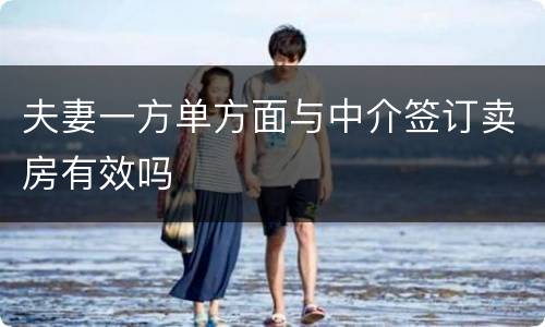 夫妻一方单方面与中介签订卖房有效吗