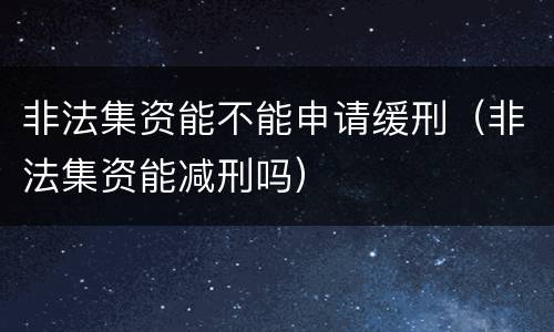 非法集资能不能申请缓刑（非法集资能减刑吗）