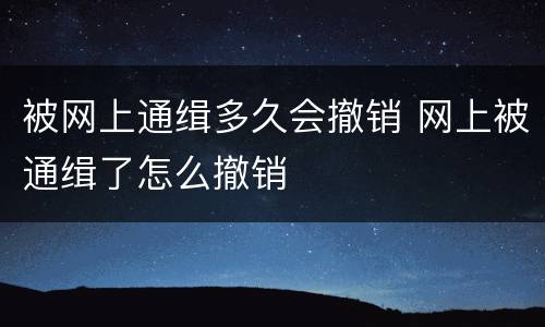 被网上通缉多久会撤销 网上被通缉了怎么撤销