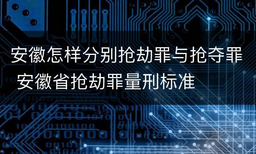 安徽怎样分别抢劫罪与抢夺罪 安徽省抢劫罪量刑标准