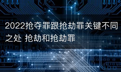 2022抢夺罪跟抢劫罪关键不同之处 抢劫和抢劫罪