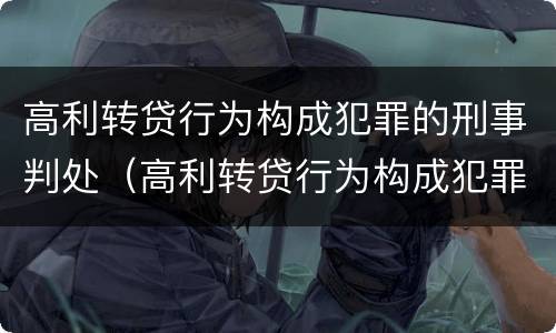 高利转贷行为构成犯罪的刑事判处（高利转贷行为构成犯罪的刑事判处几年）