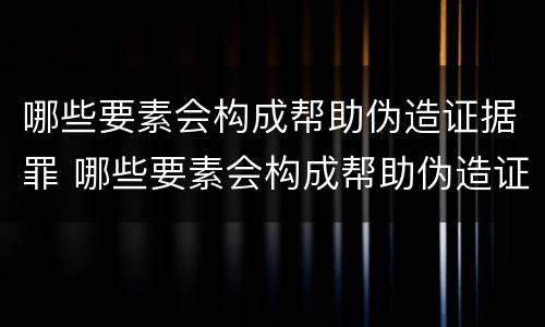 哪些要素会构成帮助伪造证据罪 哪些要素会构成帮助伪造证据罪名