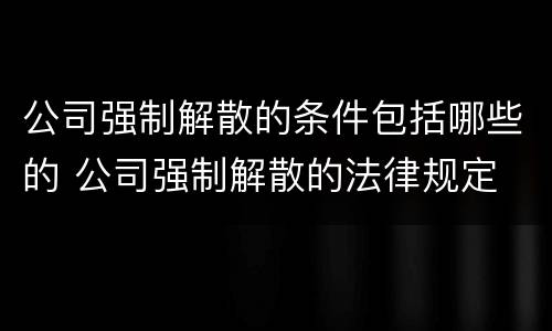 公司强制解散的条件包括哪些的 公司强制解散的法律规定